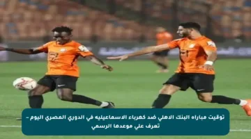 توقيت مباراة البنك الأهلي ضد كهرباء الإسماعيلية في الدوري المصري اليوم – تعرف على موعدها الرسمي